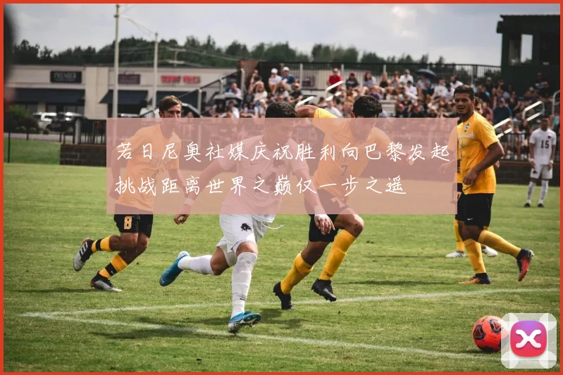 若日尼奥社媒庆祝胜利向巴黎发起挑战距离世界之巅仅一步之遥