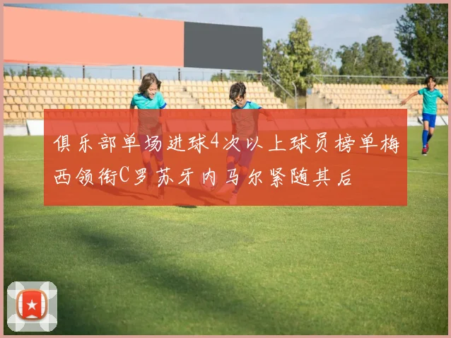 俱乐部单场进球4次以上球员榜单梅西领衔C罗苏牙内马尔紧随其后