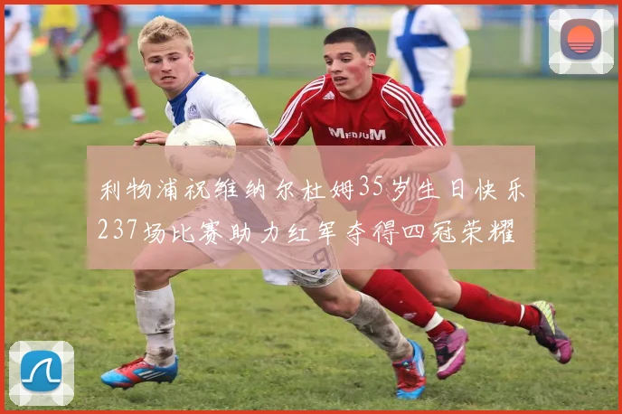 利物浦祝维纳尔杜姆35岁生日快乐237场比赛助力红军夺得四冠荣耀