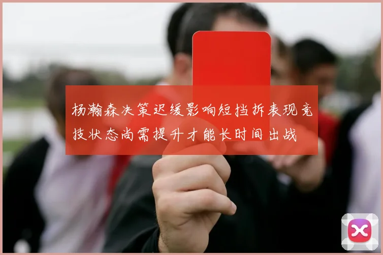 杨瀚森决策迟缓影响短挡拆表现竞技状态尚需提升才能长时间出战