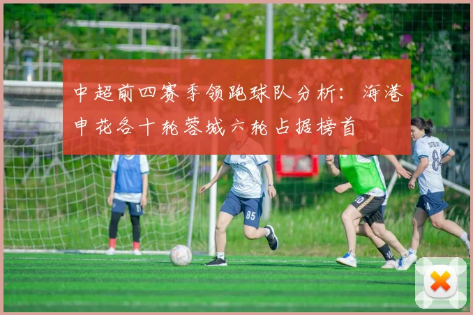 中超前四赛季领跑球队分析：海港申花各十轮蓉城六轮占据榜首