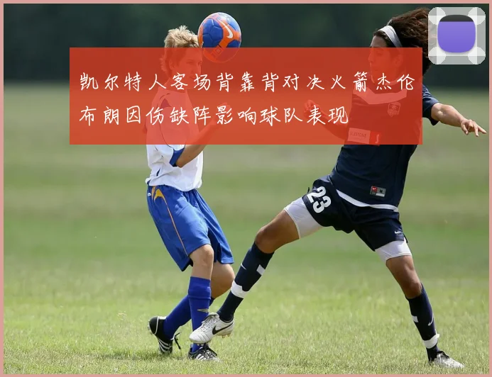 凯尔特人客场背靠背对决火箭杰伦布朗因伤缺阵影响球队表现