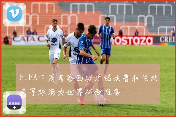 FIFA下周考察西班牙诺坎普和伯纳乌等球场为世界杯做准备
