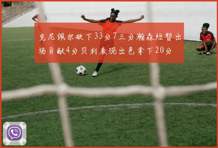 克尼佩尔砍下33分7三分瀚森短暂出场贡献4分贝利表现出色拿下20分