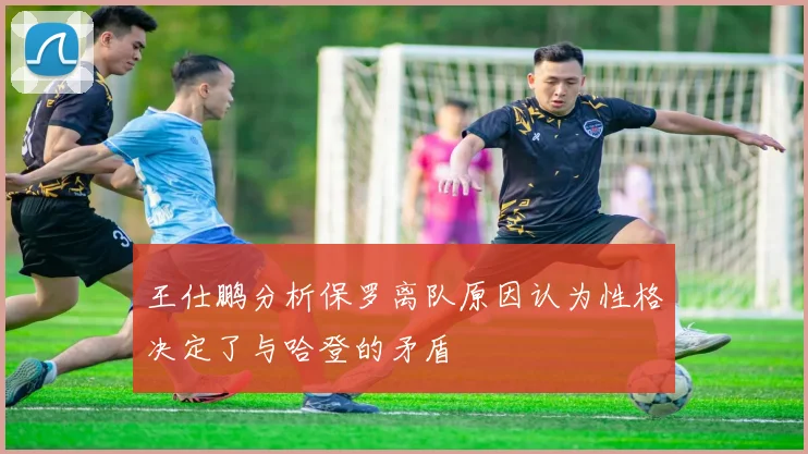 王仕鹏分析保罗离队原因认为性格决定了与哈登的矛盾