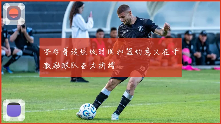 字母哥谈垃圾时间扣篮的意义在于激励球队奋力拼搏