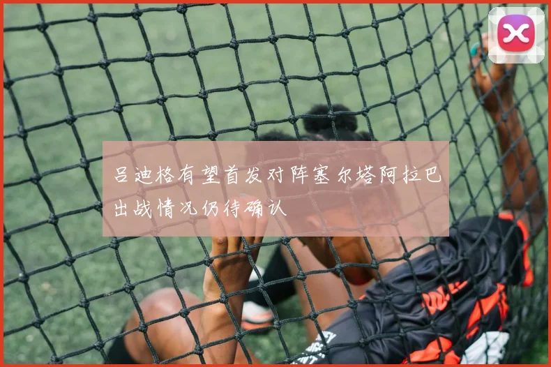 吕迪格有望首发对阵塞尔塔阿拉巴出战情况仍待确认