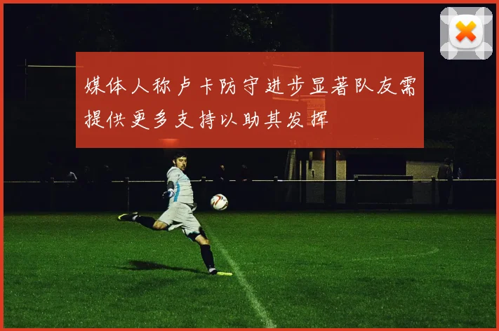媒体人称卢卡防守进步显著队友需提供更多支持以助其发挥