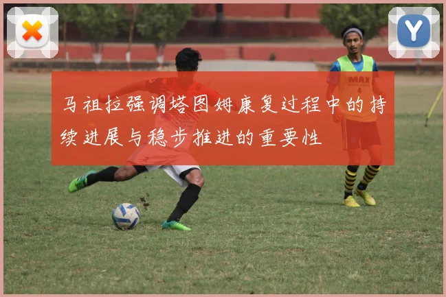 马祖拉强调塔图姆康复过程中的持续进展与稳步推进的重要性