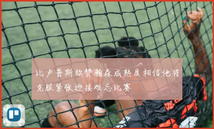 比卢普斯称赞瀚森成熟度相信他将克服紧张迎接难忘比赛