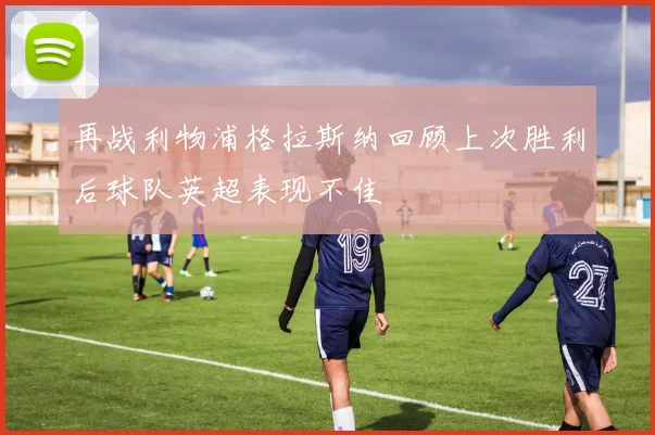 再战利物浦格拉斯纳回顾上次胜利后球队英超表现不佳