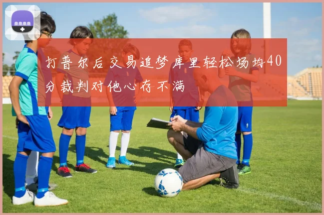 打普尔后交易追梦库里轻松场均40分裁判对他心存不满
