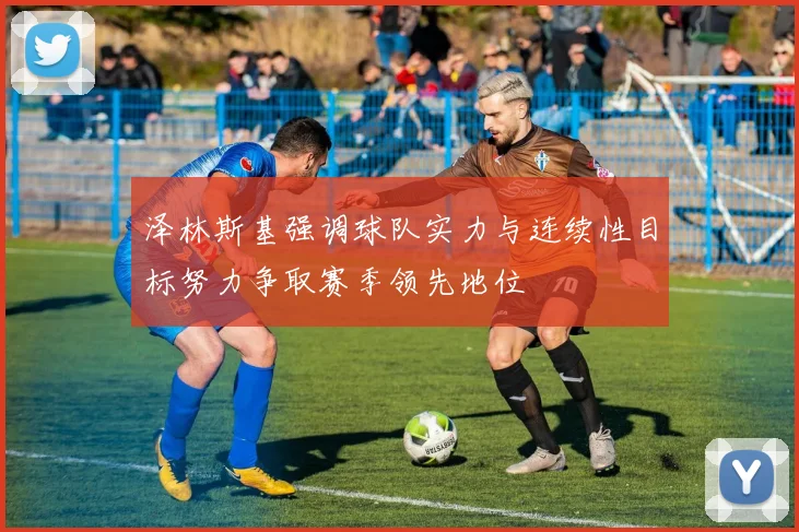 泽林斯基强调球队实力与连续性目标努力争取赛季领先地位