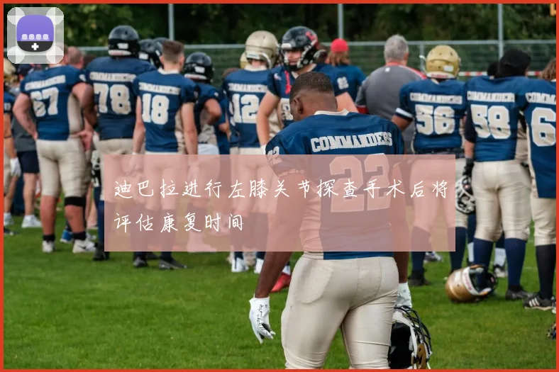 迪巴拉进行左膝关节探查手术后将评估康复时间