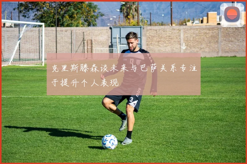 克里斯滕森谈未来与巴萨关系专注于提升个人表现