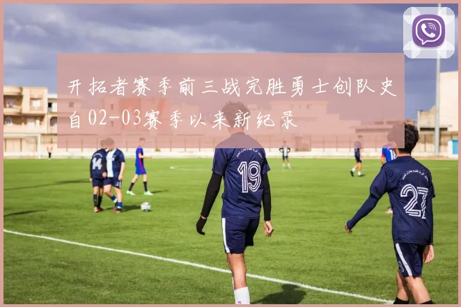 开拓者赛季前三战完胜勇士创队史自02-03赛季以来新纪录