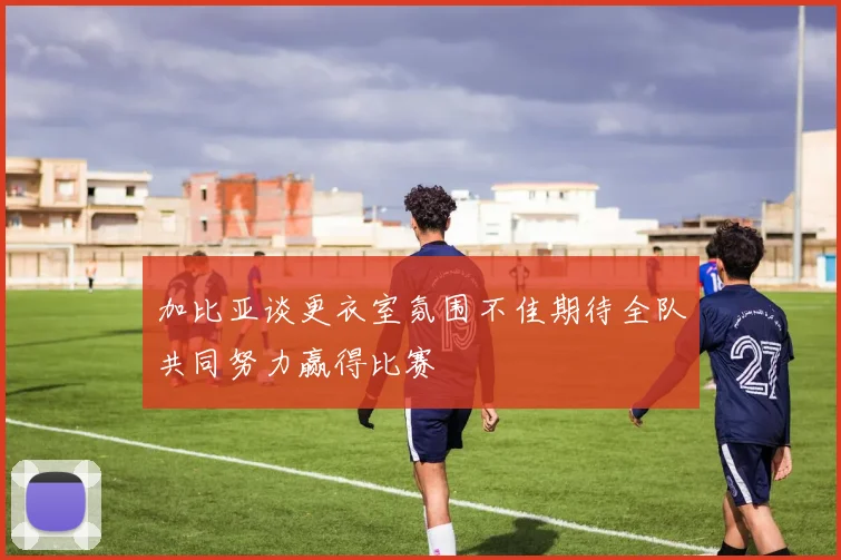 加比亚谈更衣室氛围不佳期待全队共同努力赢得比赛
