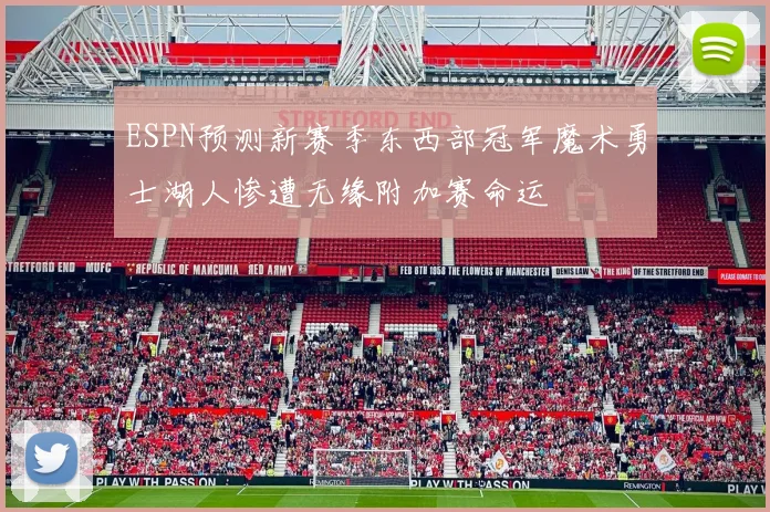 ESPN预测新赛季东西部冠军魔术勇士湖人惨遭无缘附加赛命运