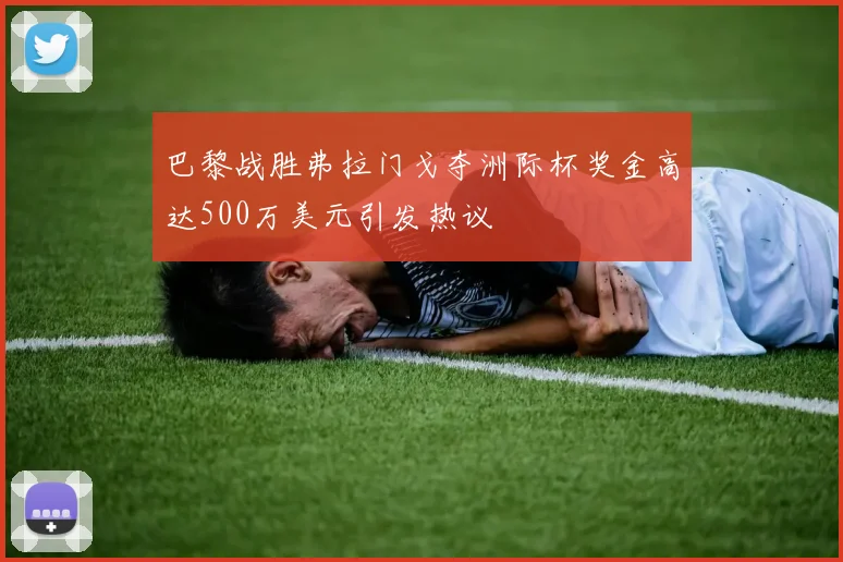 巴黎战胜弗拉门戈夺洲际杯奖金高达500万美元引发热议