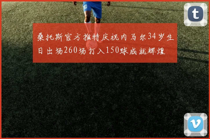 桑托斯官方推特庆祝内马尔34岁生日出场260场打入150球成就辉煌