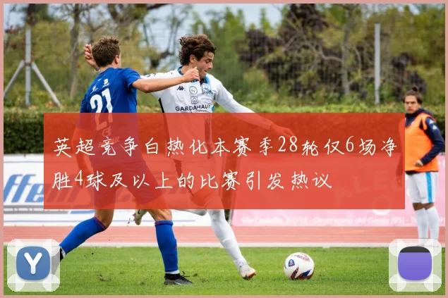 英超竞争白热化本赛季28轮仅6场净胜4球及以上的比赛引发热议