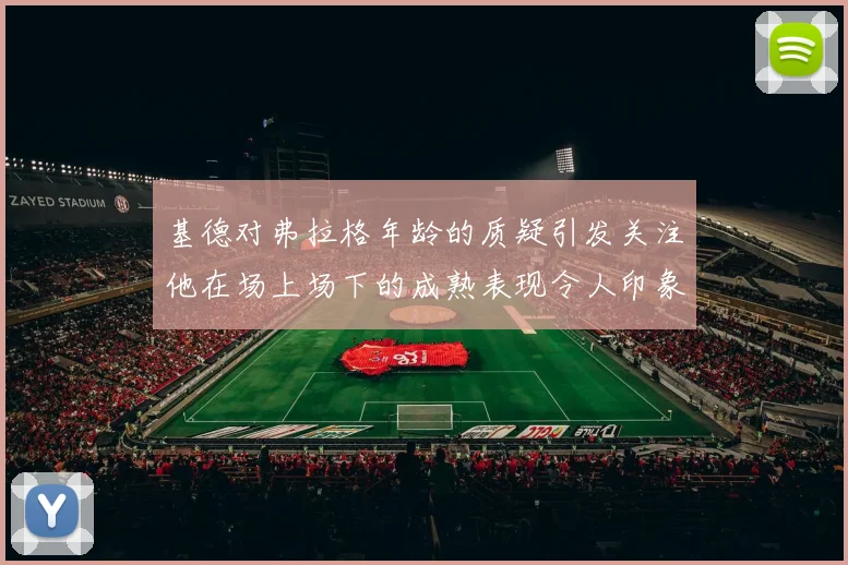 基德对弗拉格年龄的质疑引发关注他在场上场下的成熟表现令人印象深刻