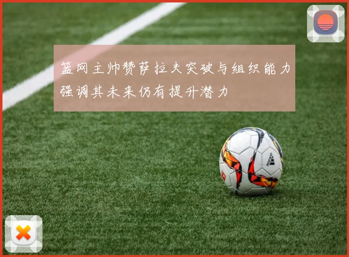 篮网主帅赞萨拉夫突破与组织能力强调其未来仍有提升潜力