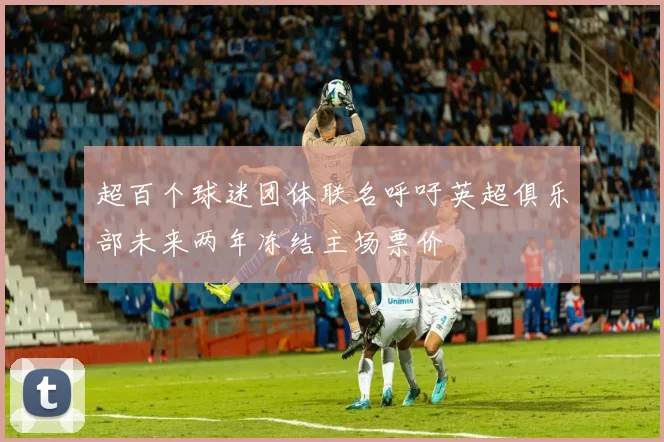 超百个球迷团体联名呼吁英超俱乐部未来两年冻结主场票价