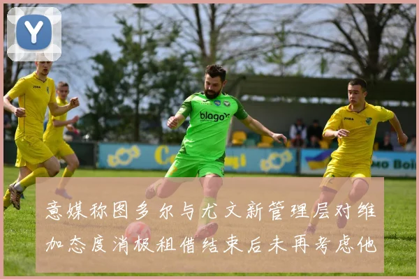 意媒称图多尔与尤文新管理层对维加态度消极租借结束后未再考虑他