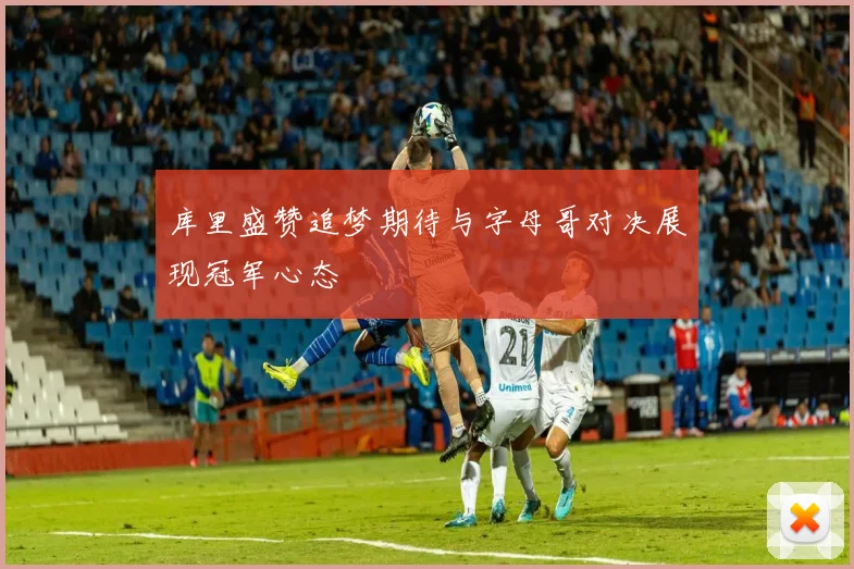 库里盛赞追梦期待与字母哥对决展现冠军心态