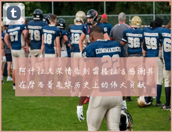 阿什拉夫深情告别雷格拉吉感谢其在摩洛哥足球历史上的伟大贡献
