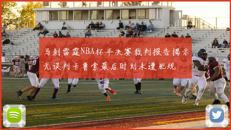 马刺雷霆NBA杯半决赛裁判报告揭示无误判卡鲁索最后时刻未遭犯规
