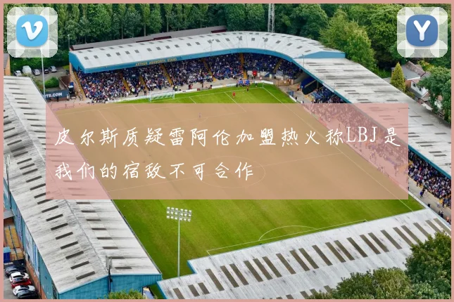 皮尔斯质疑雷阿伦加盟热火称LBJ是我们的宿敌不可合作