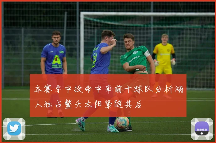 本赛季中投命中率前十球队分析湖人独占鳌头太阳紧随其后
