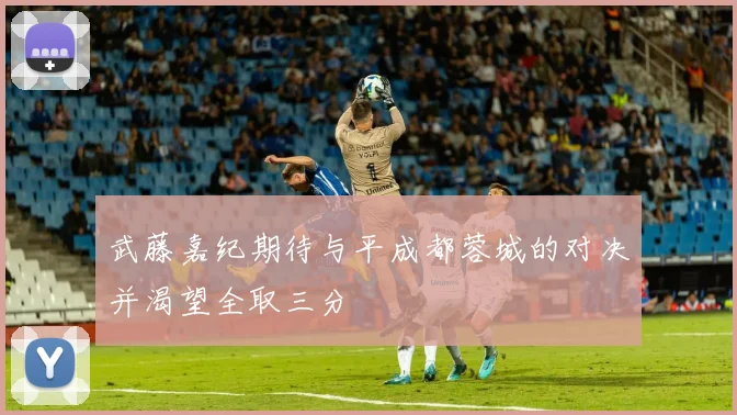 武藤嘉纪期待与平成都蓉城的对决并渴望全取三分