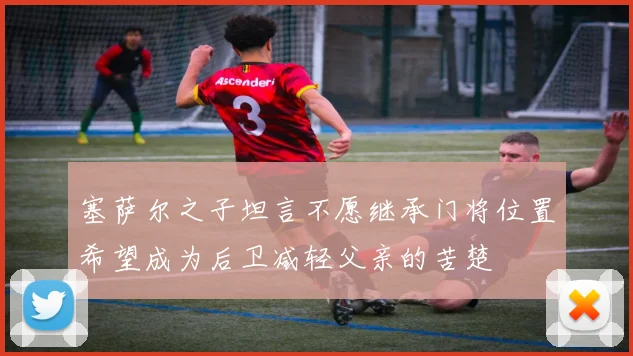 塞萨尔之子坦言不愿继承门将位置希望成为后卫减轻父亲的苦楚