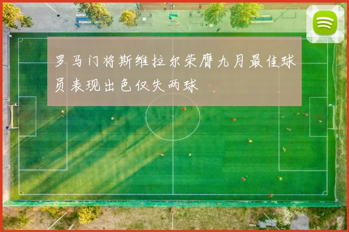 罗马门将斯维拉尔荣膺九月最佳球员表现出色仅失两球