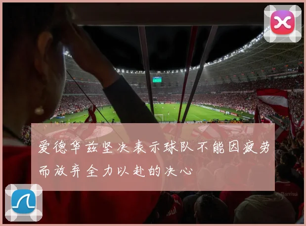 爱德华兹坚决表示球队不能因疲劳而放弃全力以赴的决心
