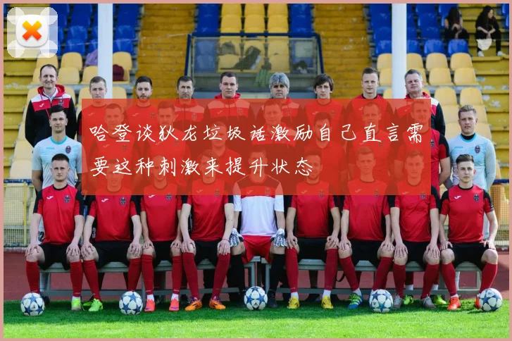 哈登谈狄龙垃圾话激励自己直言需要这种刺激来提升状态