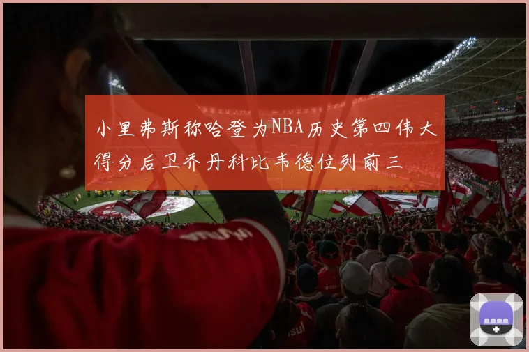 小里弗斯称哈登为NBA历史第四伟大得分后卫乔丹科比韦德位列前三