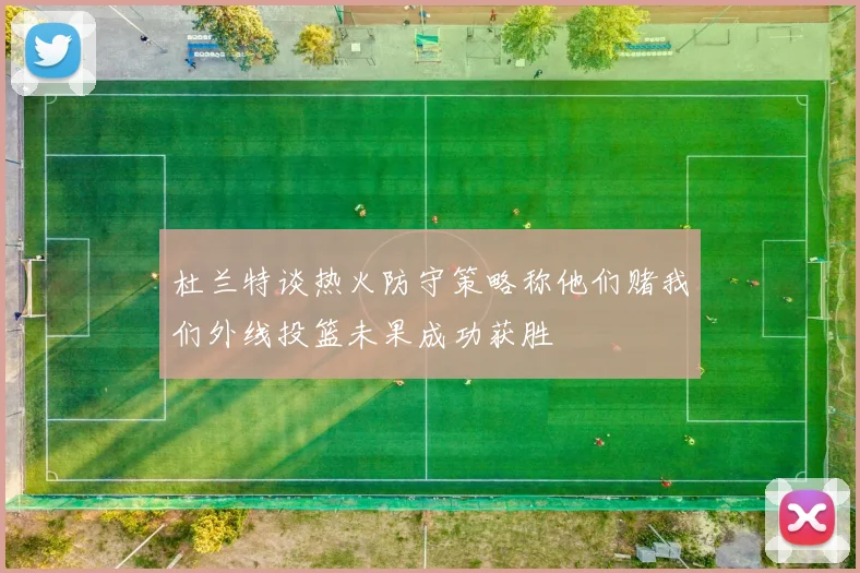 杜兰特谈热火防守策略称他们赌我们外线投篮未果成功获胜