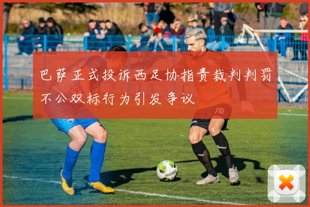 巴萨正式投诉西足协指责裁判判罚不公双标行为引发争议