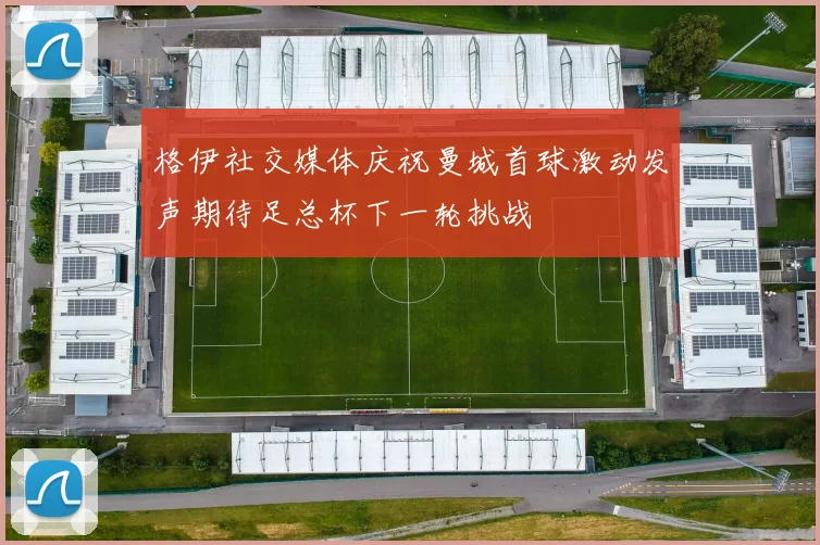 格伊社交媒体庆祝曼城首球激动发声期待足总杯下一轮挑战
