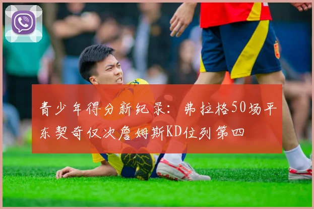 青少年得分新纪录：弗拉格50场平东契奇仅次詹姆斯KD位列第四