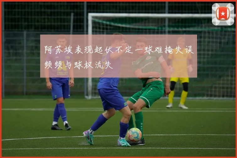 阿苏埃表现起伏不定一球难掩失误频频与球权流失