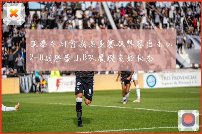 亚泰冬训首战热身赛双阵容出击以2-0战胜泰山B队展现良好状态