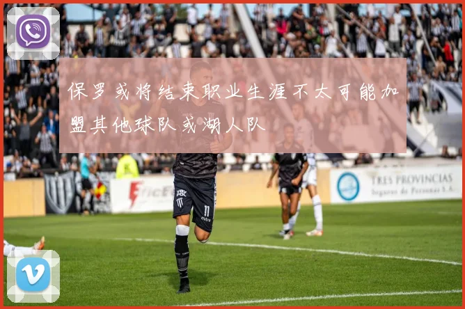 保罗或将结束职业生涯不太可能加盟其他球队或湖人队
